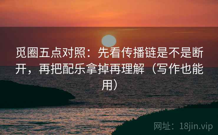 觅圈五点对照：先看传播链是不是断开，再把配乐拿掉再理解（写作也能用）