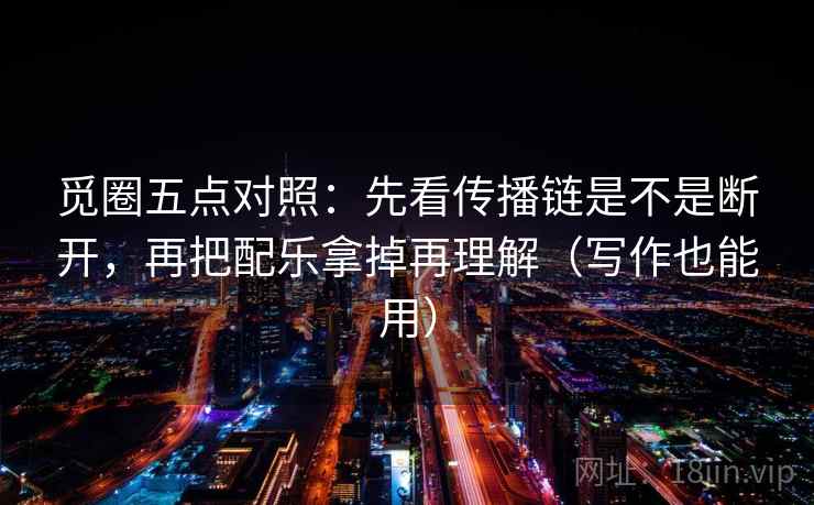 觅圈五点对照：先看传播链是不是断开，再把配乐拿掉再理解（写作也能用）