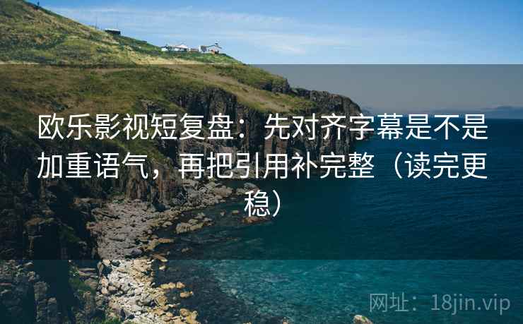 欧乐影视短复盘：先对齐字幕是不是加重语气，再把引用补完整（读完更稳）  第1张