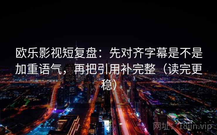 欧乐影视短复盘：先对齐字幕是不是加重语气，再把引用补完整（读完更稳）  第2张