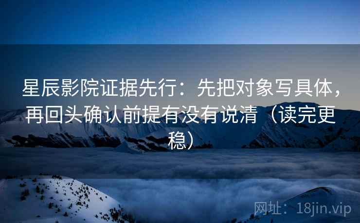 星辰影院证据先行：先把对象写具体，再回头确认前提有没有说清（读完更稳）  第1张