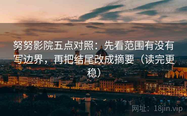 努努影院五点对照：先看范围有没有写边界，再把结尾改成摘要（读完更稳）