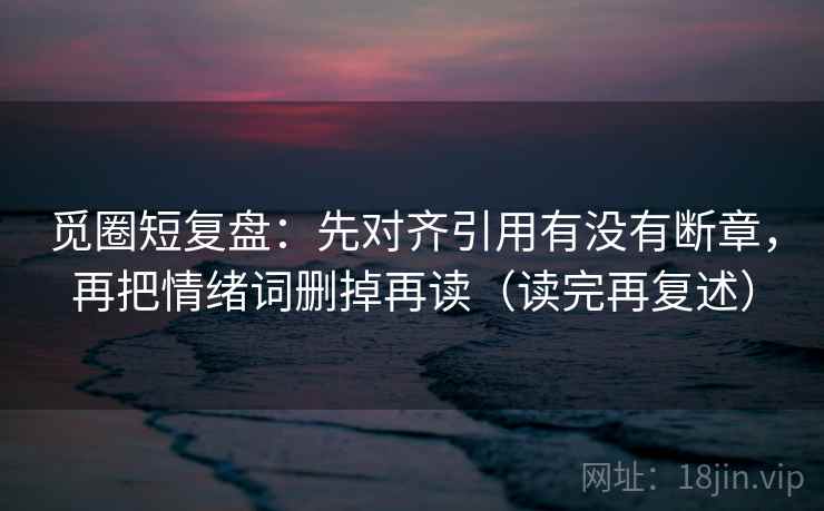 觅圈短复盘：先对齐引用有没有断章，再把情绪词删掉再读（读完再复述）  第2张