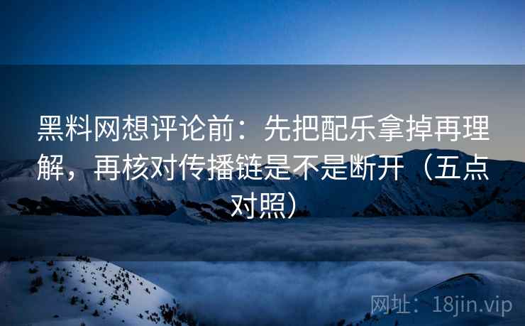 黑料网想评论前：先把配乐拿掉再理解，再核对传播链是不是断开（五点对照）