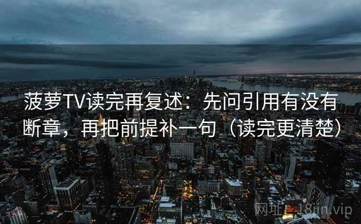 菠萝TV读完再复述：先问引用有没有断章，再把前提补一句（读完更清楚）  第1张