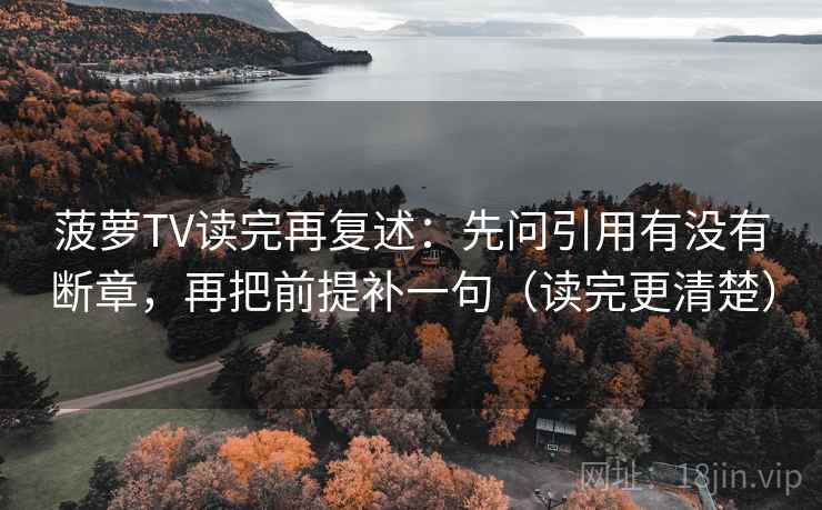 菠萝TV读完再复述：先问引用有没有断章，再把前提补一句（读完更清楚）  第2张