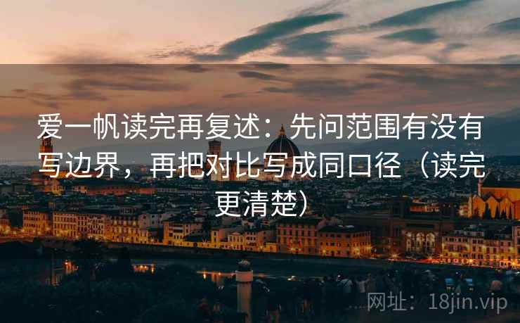 爱一帆读完再复述：先问范围有没有写边界，再把对比写成同口径（读完更清楚）