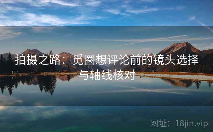 拍摄之路：觅圈想评论前的镜头选择与轴线核对  第2张