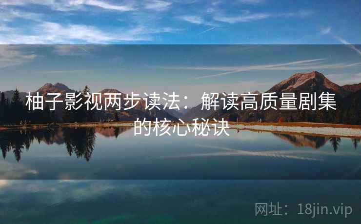 柚子影视两步读法：解读高质量剧集的核心秘诀