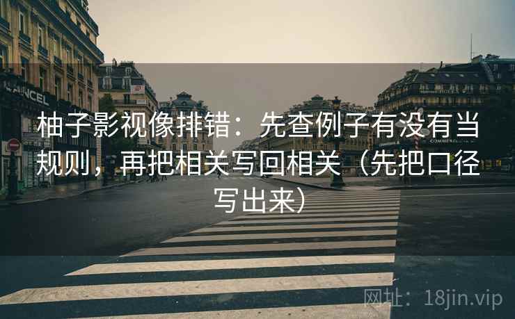 柚子影视像排错：先查例子有没有当规则，再把相关写回相关（先把口径写出来）  第3张