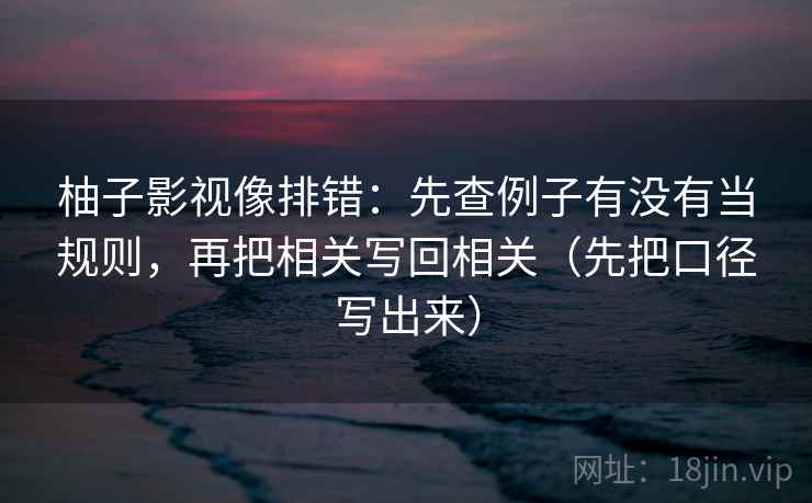 柚子影视像排错：先查例子有没有当规则，再把相关写回相关（先把口径写出来）  第2张
