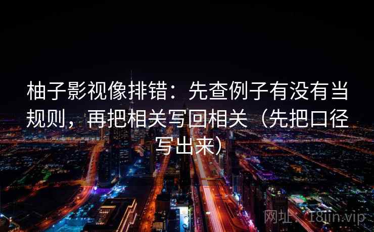 柚子影视像排错：先查例子有没有当规则，再把相关写回相关（先把口径写出来）  第1张