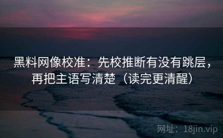黑料网像校准：先校推断有没有跳层，再把主语写清楚（读完更清醒）