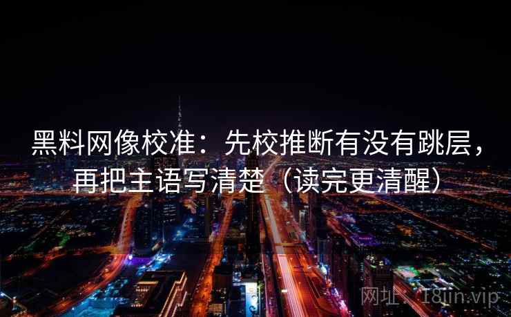 黑料网像校准：先校推断有没有跳层，再把主语写清楚（读完更清醒）  第2张