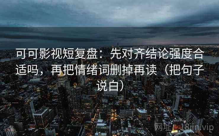 可可影视短复盘：先对齐结论强度合适吗，再把情绪词删掉再读（把句子说白）  第2张