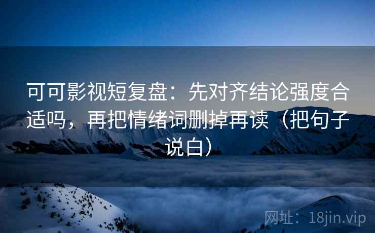 可可影视短复盘：先对齐结论强度合适吗，再把情绪词删掉再读（把句子说白）  第1张