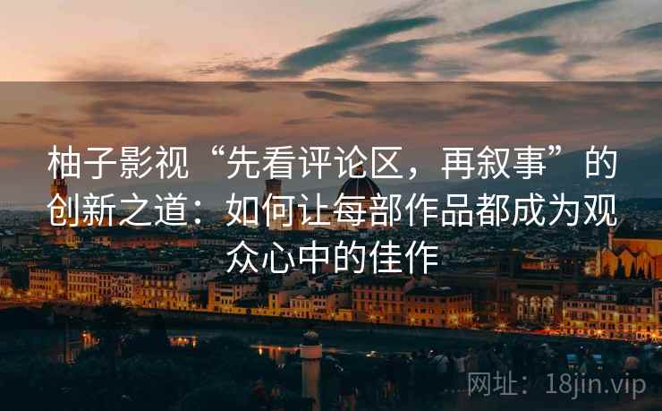 柚子影视“先看评论区，再叙事”的创新之道：如何让每部作品都成为观众心中的佳作  第2张