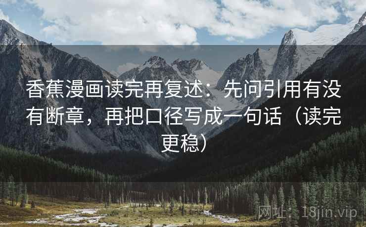 香蕉漫画读完再复述：先问引用有没有断章，再把口径写成一句话（读完更稳）