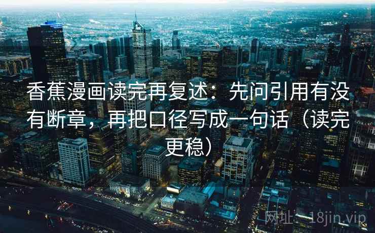 香蕉漫画读完再复述：先问引用有没有断章，再把口径写成一句话（读完更稳）  第2张