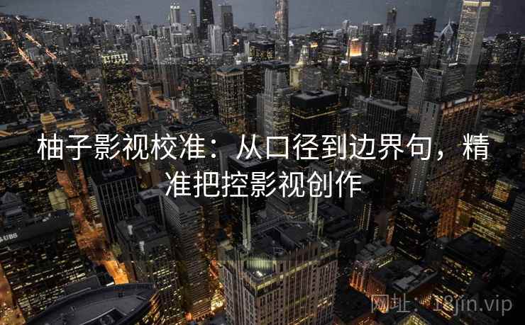 柚子影视校准：从口径到边界句，精准把控影视创作  第2张
