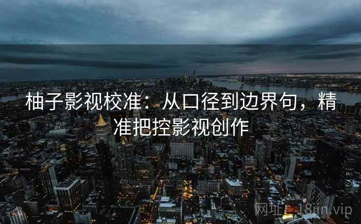 柚子影视校准：从口径到边界句，精准把控影视创作  第1张