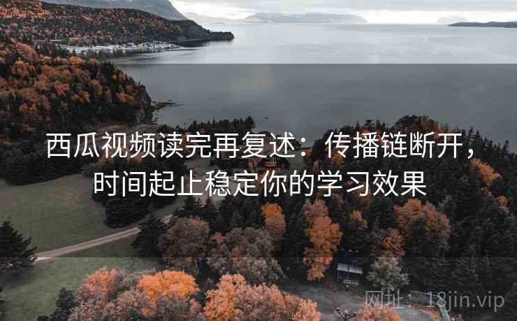 西瓜视频读完再复述：传播链断开，时间起止稳定你的学习效果  第2张