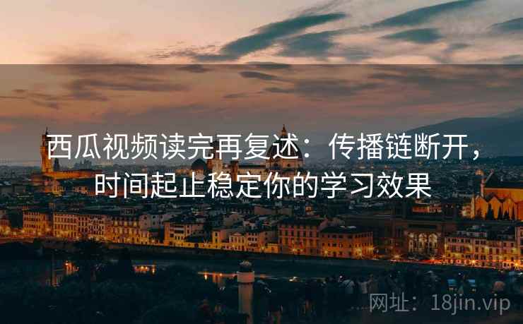 西瓜视频读完再复述：传播链断开，时间起止稳定你的学习效果  第1张