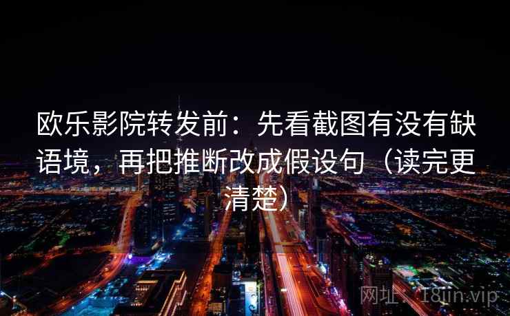 欧乐影院转发前：先看截图有没有缺语境，再把推断改成假设句（读完更清楚）  第2张