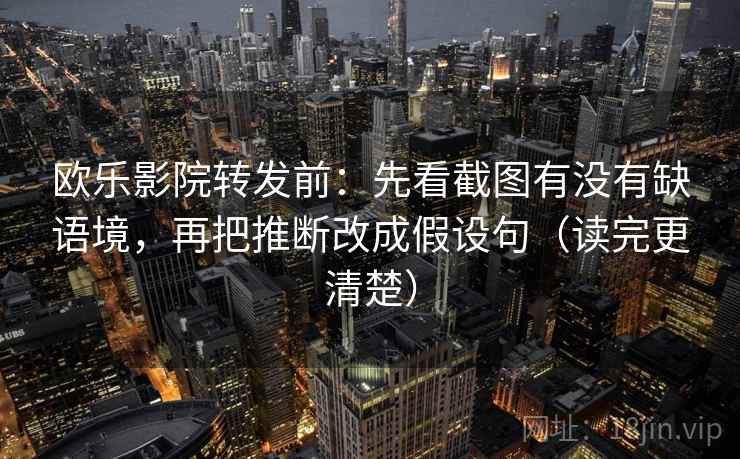 欧乐影院转发前：先看截图有没有缺语境，再把推断改成假设句（读完更清楚）