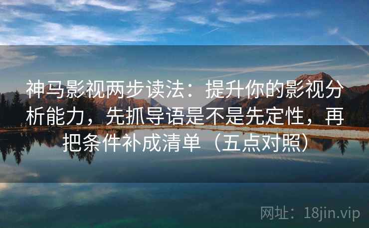 神马影视两步读法：提升你的影视分析能力，先抓导语是不是先定性，再把条件补成清单（五点对照）  第2张
