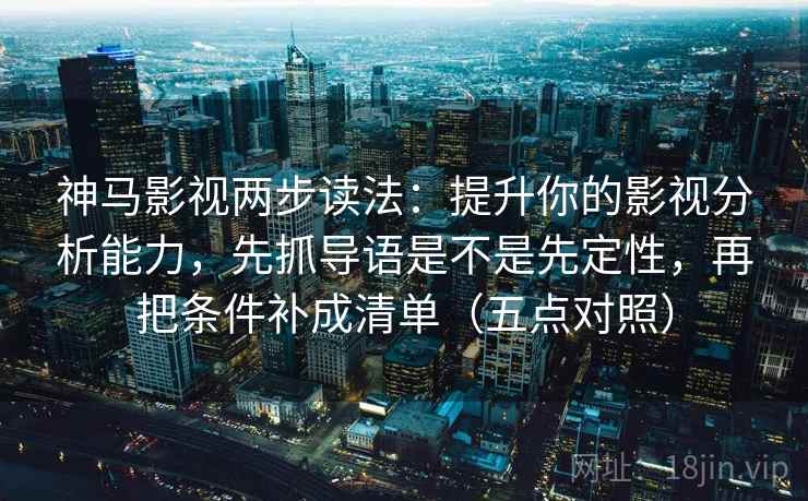 神马影视两步读法：提升你的影视分析能力，先抓导语是不是先定性，再把条件补成清单（五点对照）  第1张