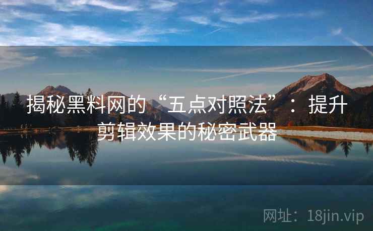 揭秘黑料网的“五点对照法”：提升剪辑效果的秘密武器  第1张