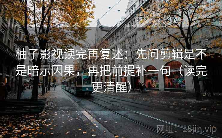 柚子影视读完再复述：先问剪辑是不是暗示因果，再把前提补一句（读完更清醒）  第2张