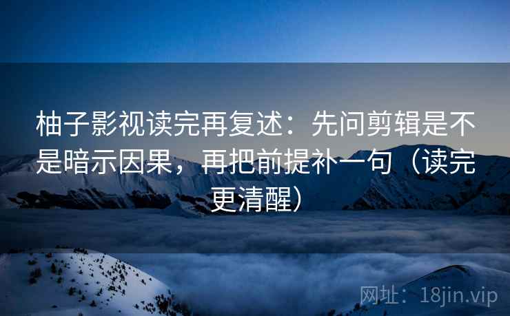 柚子影视读完再复述：先问剪辑是不是暗示因果，再把前提补一句（读完更清醒）  第1张