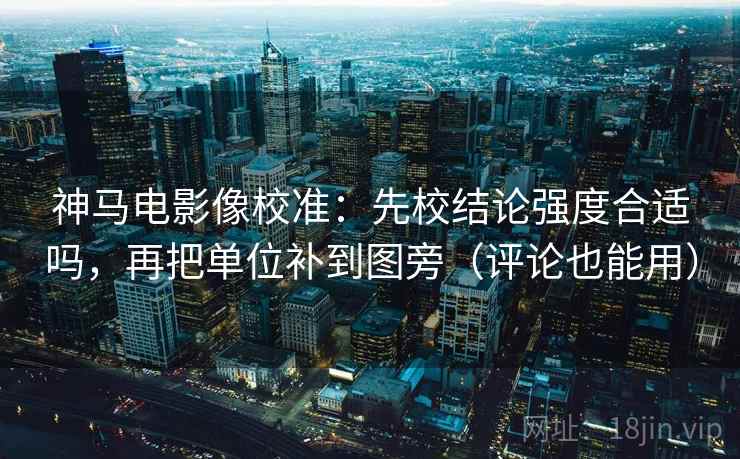 神马电影像校准：先校结论强度合适吗，再把单位补到图旁（评论也能用）  第2张