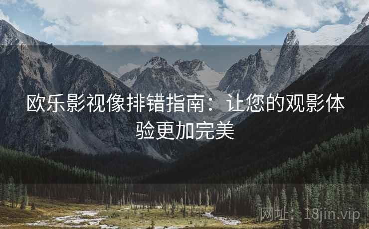 欧乐影视像排错指南：让您的观影体验更加完美  第2张