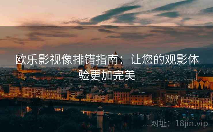 欧乐影视像排错指南：让您的观影体验更加完美