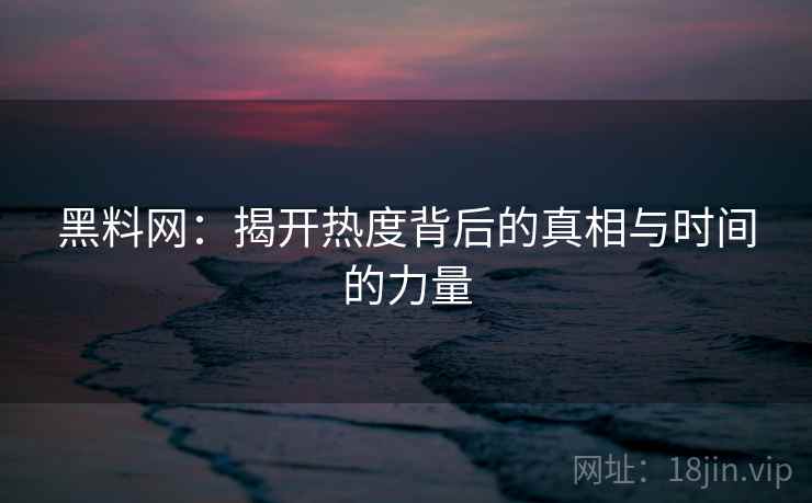黑料网：揭开热度背后的真相与时间的力量