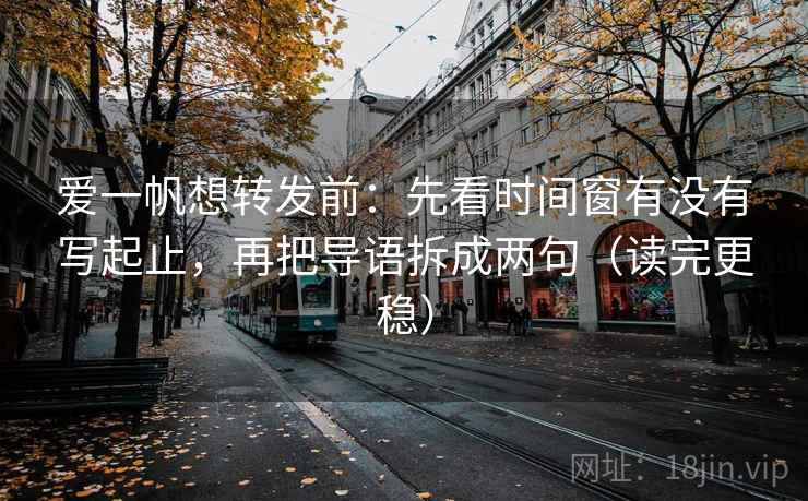 爱一帆想转发前：先看时间窗有没有写起止，再把导语拆成两句（读完更稳）