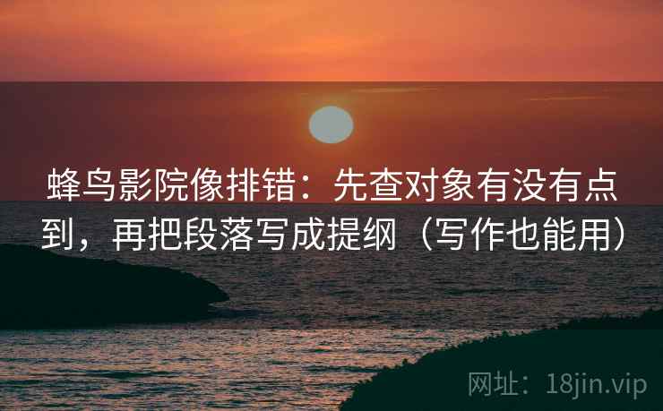 蜂鸟影院像排错：先查对象有没有点到，再把段落写成提纲（写作也能用）