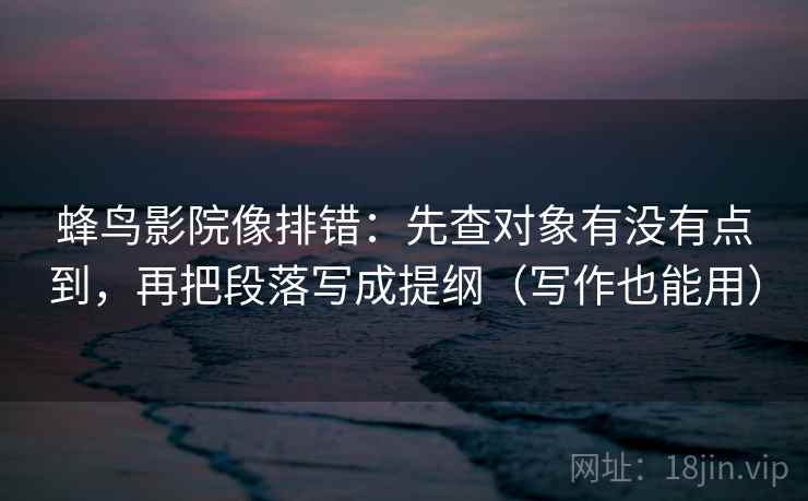 蜂鸟影院像排错：先查对象有没有点到，再把段落写成提纲（写作也能用）