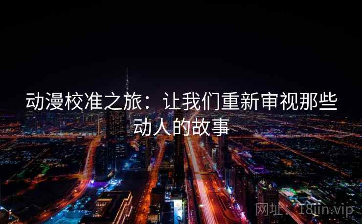 动漫校准之旅：让我们重新审视那些动人的故事