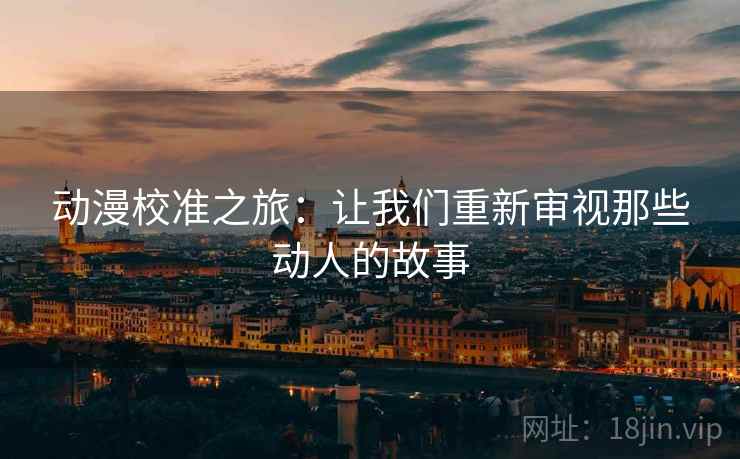 动漫校准之旅：让我们重新审视那些动人的故事