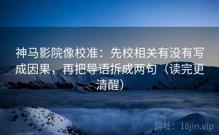 神马影院像校准：先校相关有没有写成因果，再把导语拆成两句（读完更清醒）