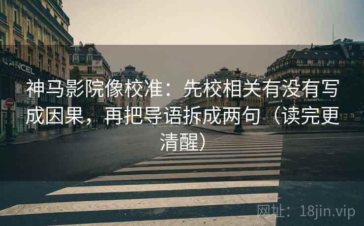 神马影院像校准：先校相关有没有写成因果，再把导语拆成两句（读完更清醒）