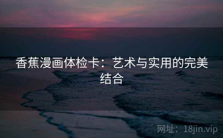 香蕉漫画体检卡：艺术与实用的完美结合