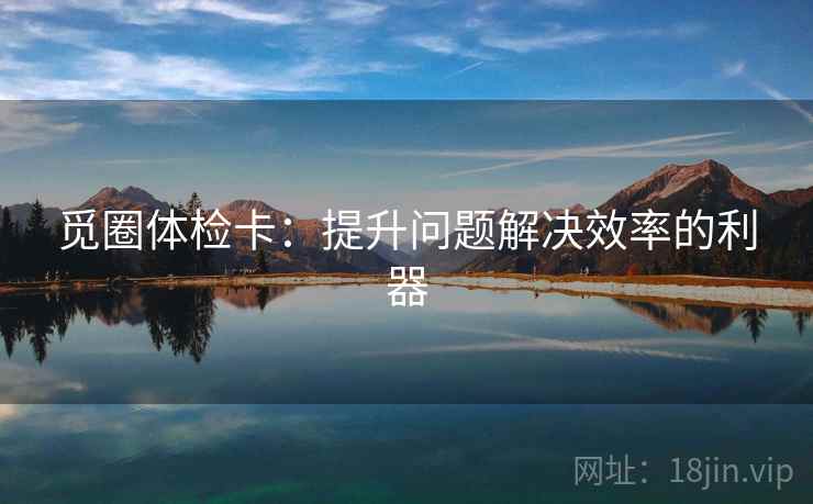 觅圈体检卡：提升问题解决效率的利器