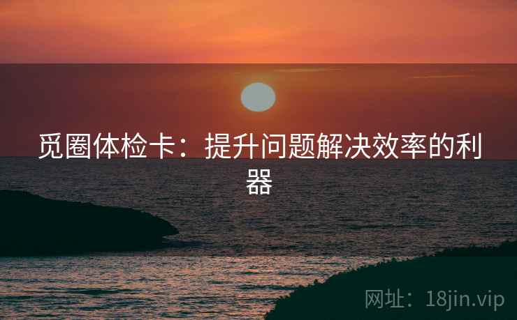 觅圈体检卡：提升问题解决效率的利器