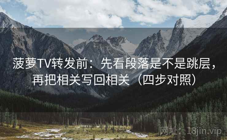 菠萝TV转发前：先看段落是不是跳层，再把相关写回相关（四步对照）