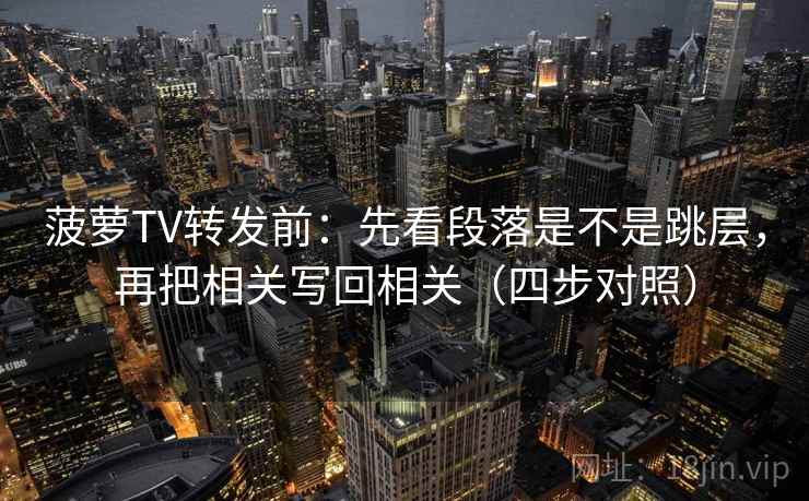 菠萝TV转发前：先看段落是不是跳层，再把相关写回相关（四步对照）
